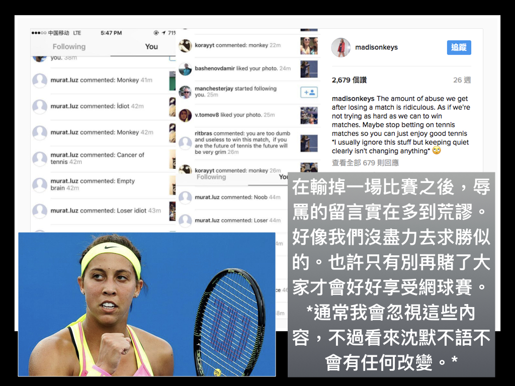 吉絲（Madison Keys）在 Instagram公布辱罵她的留言，內容充斥各種包括「腦殘」、「白痴|」、「網球之癌」等不堪入目的用詞。