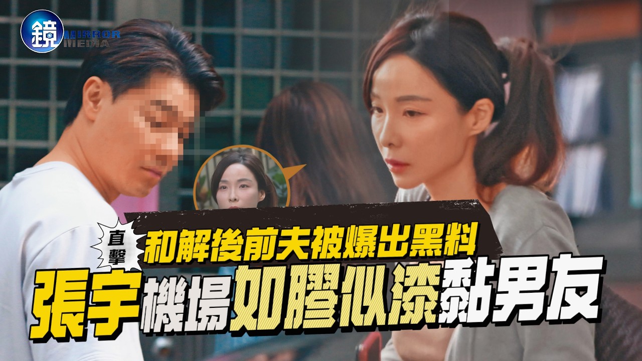 【鏡爆頭條】和解後前夫被爆出黑料 直擊 張宇機場如膠似漆黏男友|鏡週刊