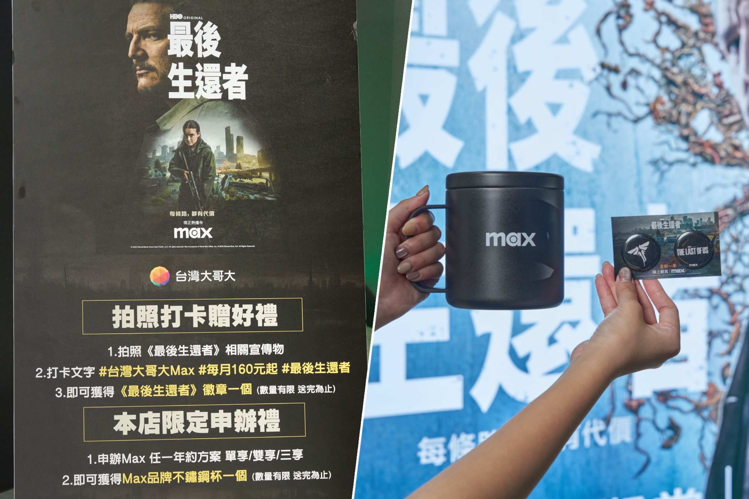 拍照《最後生還者》相關宣傳物，並Hashtag #台灣大哥大Max、#每月160元起，上傳至個人Facebook、Instagram或限時動態，即可獲得乙組《最後生還者》徽章，申辦Max任一年約方案還可以獲得Max不鏽鋼杯乙個。